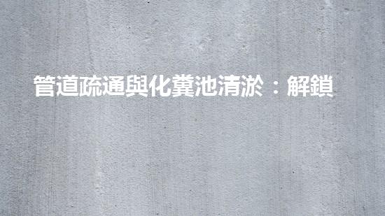 管道疏通與化糞池清淤：解鎖秘密，揭開隱患！